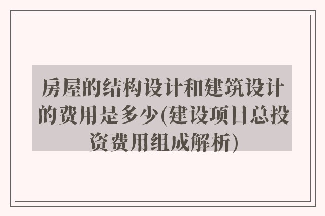 房屋的结构设计和建筑设计的费用是多少(建设项目总投资费用组成解析)