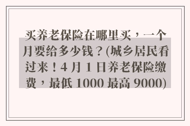 买养老保险在哪里买，一个月要给多少钱？(城乡居民看过来！4 月 1 日养老保险缴费，最低 1000 最高 9000)