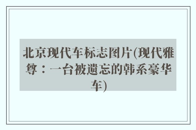 北京现代车标志图片(现代雅尊：一台被遗忘的韩系豪华车)