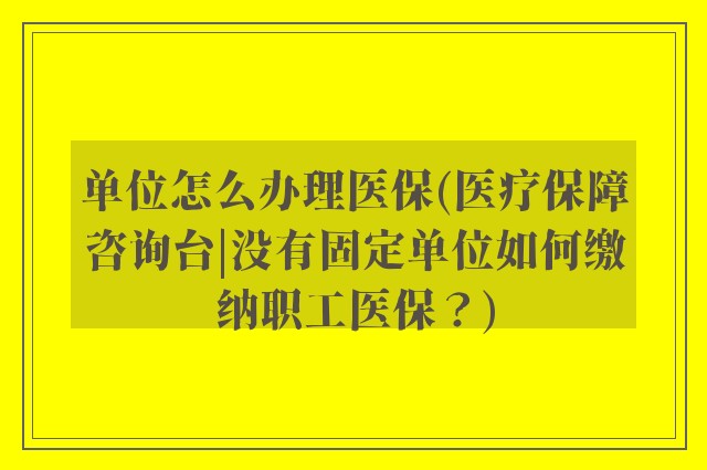 单位怎么办理医保(医疗保障咨询台|没有固定单位如何缴纳职工医保？)