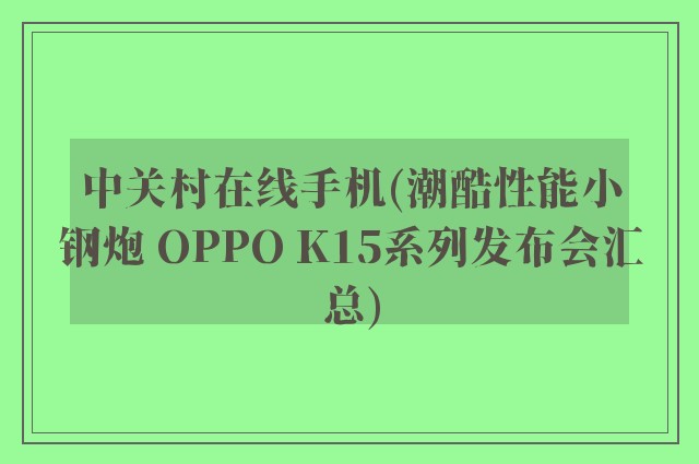 中关村在线手机(潮酷性能小钢炮 OPPO K15系列发布会汇总)