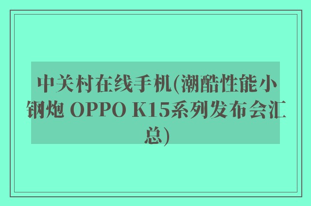 中关村在线手机(潮酷性能小钢炮 OPPO K15系列发布会汇总)