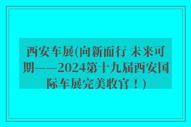 西安车展(向新而行 未来可期——2024第十九届西安国际车展完美收官！)