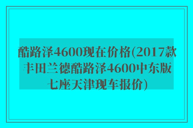 酷路泽4600现在价格(2017款丰田兰德酷路泽4600中东版七座天津现车报价)