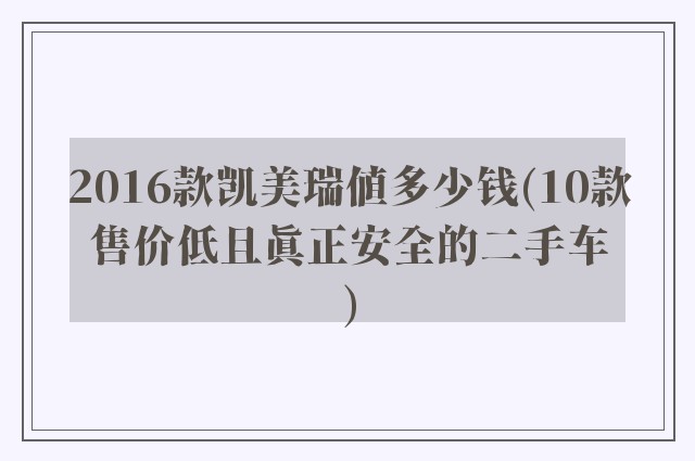 2016款凯美瑞值多少钱(10款售价低且真正安全的二手车)