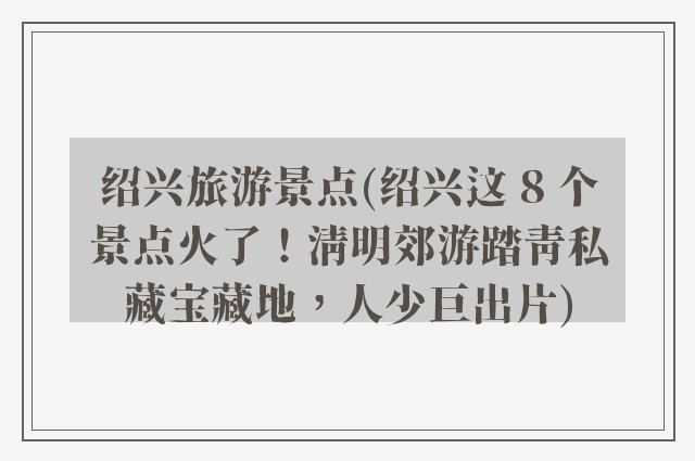 绍兴旅游景点(绍兴这 8 个景点火了！清明郊游踏青私藏宝藏地，人少巨出片)