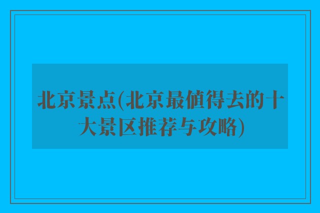 北京景点(北京最值得去的十大景区推荐与攻略)