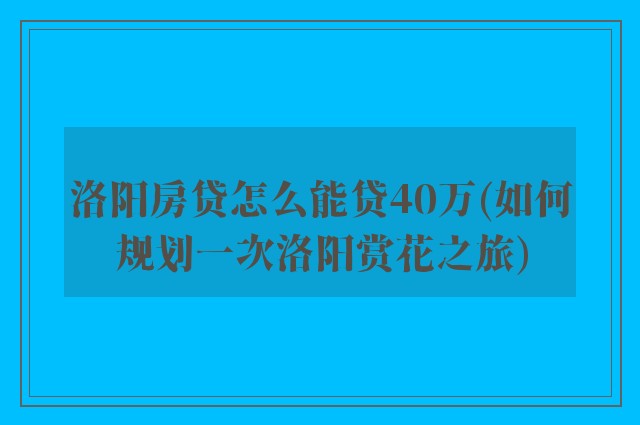 洛阳房贷怎么能贷40万(如何规划一次洛阳赏花之旅)