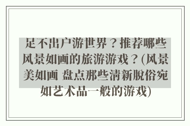 足不出户游世界？推荐哪些风景如画的旅游游戏？(风景美如画 盘点那些清新脱俗宛如艺术品一般的游戏)