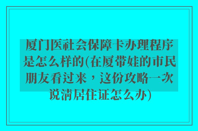 厦门医社会保障卡办理程序是怎么样的(在厦带娃的市民朋友看过来，这份攻略一次说清居住证怎么办)