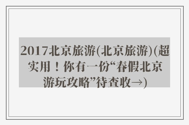 2017北京旅游(北京旅游)(超实用！你有一份“春假北京游玩攻略”待查收→)