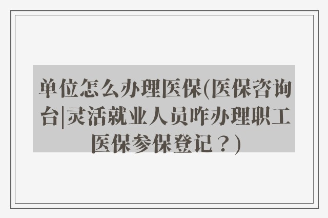 单位怎么办理医保(医保咨询台|灵活就业人员咋办理职工医保参保登记？)