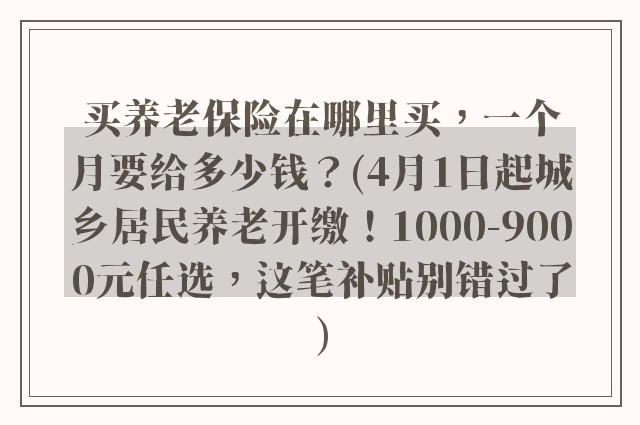 买养老保险在哪里买，一个月要给多少钱？(4月1日起城乡居民养老开缴！1000-9000元任选，这笔补贴别错过了)