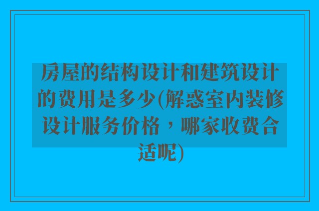 房屋的结构设计和建筑设计的费用是多少(解惑室内装修设计服务价格，哪家收费合适呢)