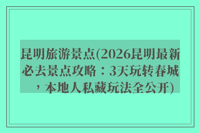 昆明旅游景点(2026昆明最新必去景点攻略：3天玩转春城，本地人私藏玩法全公开)