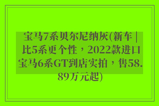 宝马7系贝尔尼纳灰(新车 | 比5系更个性，2022款进口宝马6系GT到店实拍，售58.89万元起)