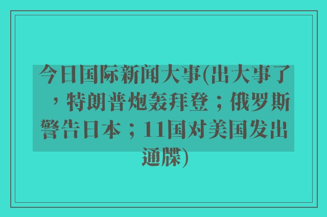 今日国际新闻大事(出大事了，特朗普炮轰拜登；俄罗斯警告日本；11国对美国发出通牒)