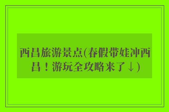 西昌旅游景点(春假带娃冲西昌！游玩全攻略来了↓)