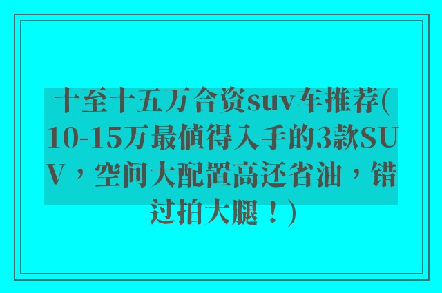 十至十五万合资suv车推荐(10-15万最值得入手的3款SUV，空间大配置高还省油，错过拍大腿！)
