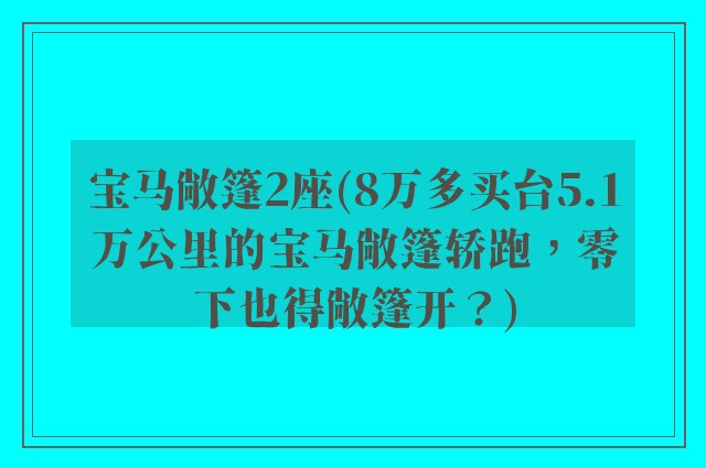 宝马敞篷2座(8万多买台5.1万公里的宝马敞篷轿跑，零下也得敞篷开？)