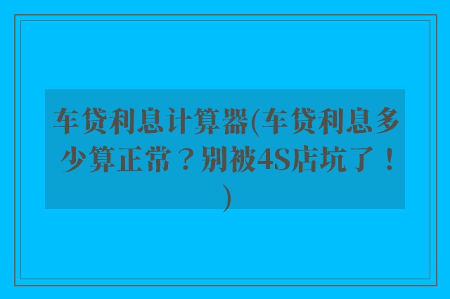 车贷利息计算器(车贷利息多少算正常？别被4S店坑了！)