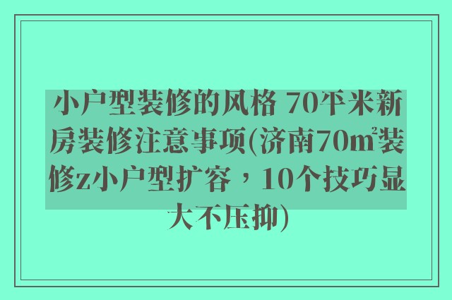 小户型装修的风格 70平米新房装修注意事项(济南70㎡装修z小户型扩容，10个技巧显大不压抑)