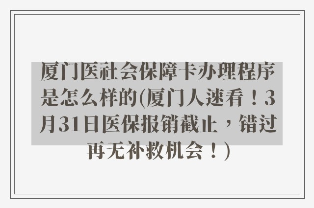 厦门医社会保障卡办理程序是怎么样的(厦门人速看！3月31日医保报销截止，错过再无补救机会！)