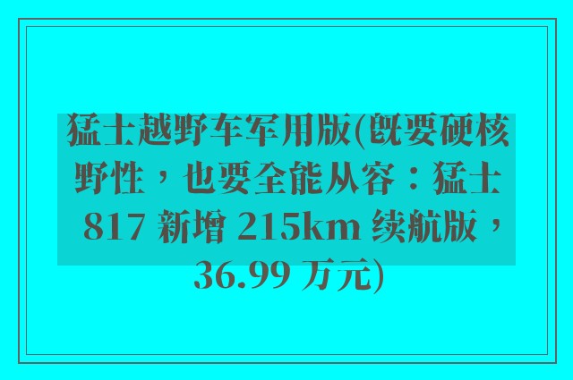 猛士越野车军用版(既要硬核野性，也要全能从容：猛士 817 新增 215km 续航版，36.99 万元)