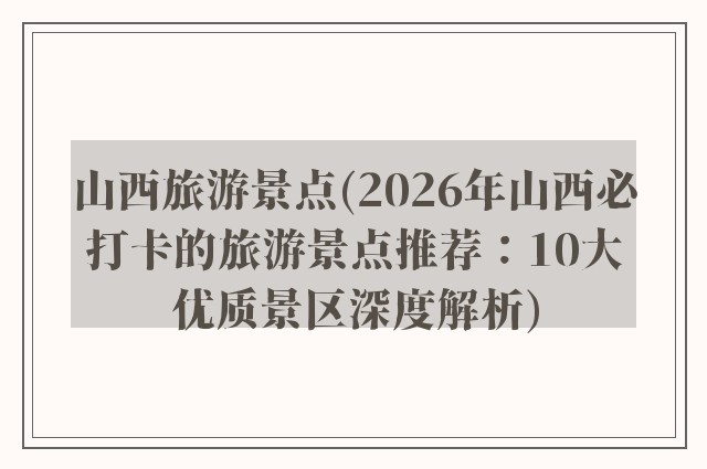 山西旅游景点(2026年山西必打卡的旅游景点推荐：10大优质景区深度解析)