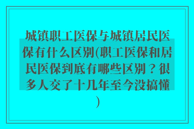 城镇职工医保与城镇居民医保有什么区别(职工医保和居民医保到底有哪些区别？很多人交了十几年至今没搞懂)