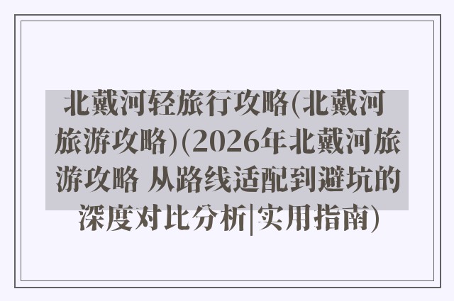 北戴河轻旅行攻略(北戴河 旅游攻略)(2026年北戴河旅游攻略 从路线适配到避坑的深度对比分析|实用指南)