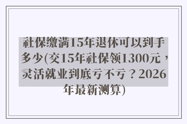 社保缴满15年退休可以到手多少(交15年社保领1300元，灵活就业到底亏不亏？2026年最新测算)