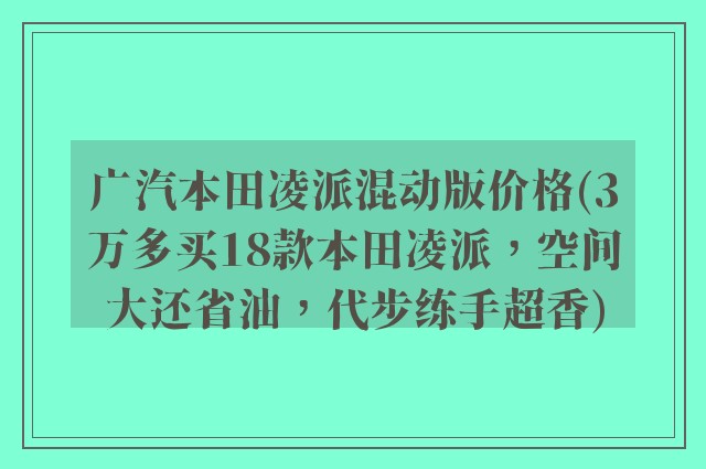 广汽本田凌派混动版价格(3万多买18款本田凌派，空间大还省油，代步练手超香)