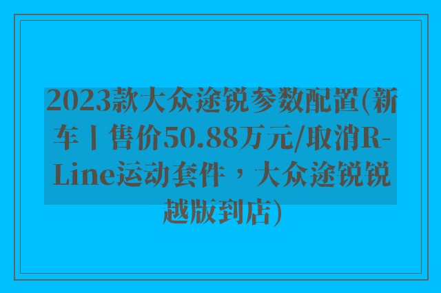 2023款大众途锐参数配置(新车丨售价50.88万元/取消R-Line运动套件，大众途锐锐越版到店)