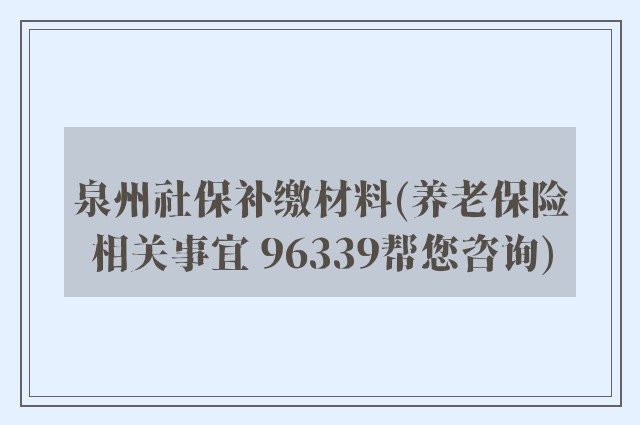 泉州社保补缴材料(养老保险相关事宜 96339帮您咨询)
