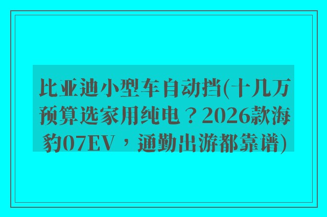 比亚迪小型车自动挡(十几万预算选家用纯电？2026款海豹07EV，通勤出游都靠谱)