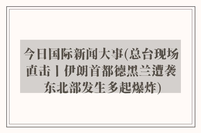 今日国际新闻大事(总台现场直击丨伊朗首都德黑兰遭袭 东北部发生多起爆炸)