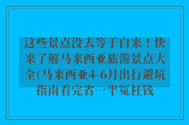 这些景点没去等于白来！快来了解马来西亚旅游景点大全(马来西亚4-6月出行避坑指南看完省一半冤枉钱