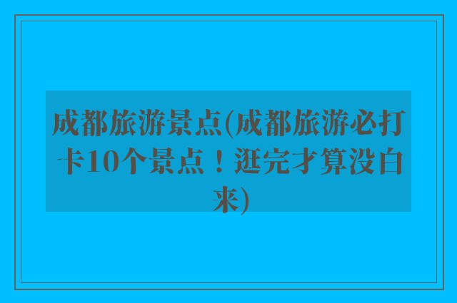 成都旅游景点(成都旅游必打卡10个景点！逛完才算没白来)