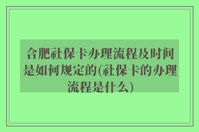 合肥社保卡办理流程及时间是如何规定的(社保卡的办理流程是什么)