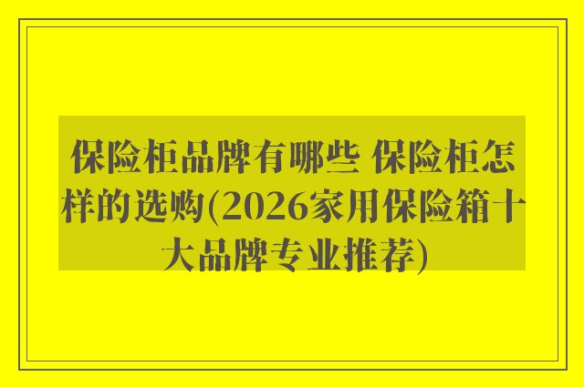 保险柜品牌有哪些 保险柜怎样的选购(2026家用保险箱十大品牌专业推荐)