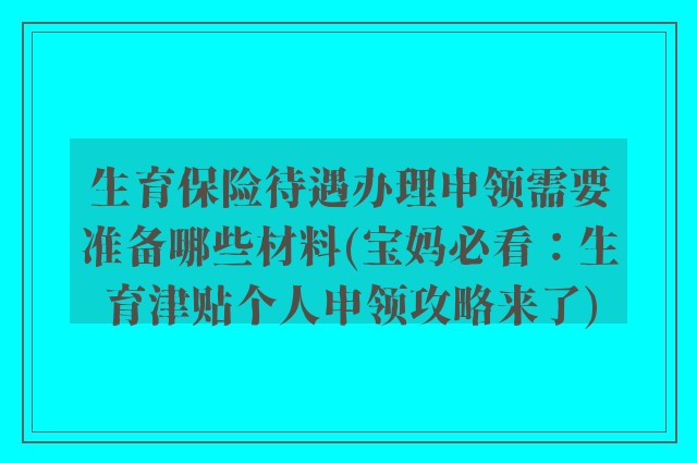 生育保险待遇办理申领需要准备哪些材料(宝妈必看：生育津贴个人申领攻略来了)
