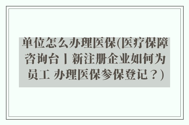 单位怎么办理医保(医疗保障咨询台丨新注册企业如何为员工 办理医保参保登记？)