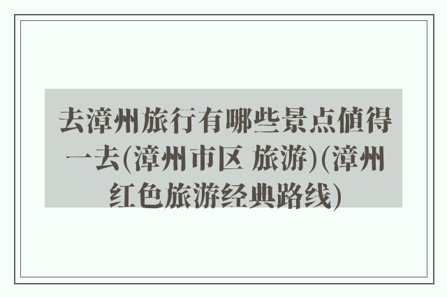 去漳州旅行有哪些景点值得一去(漳州市区 旅游)(漳州红色旅游经典路线)