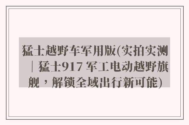 猛士越野车军用版(实拍实测｜猛士917 军工电动越野旗舰，解锁全域出行新可能)