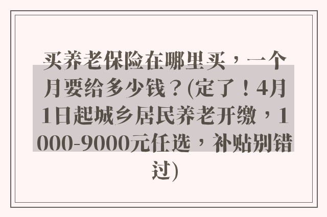 买养老保险在哪里买，一个月要给多少钱？(定了！4月1日起城乡居民养老开缴，1000-9000元任选，补贴别错过)