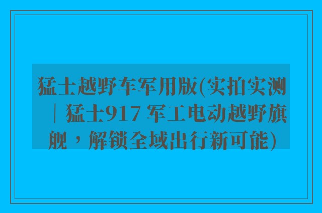 猛士越野车军用版(实拍实测｜猛士917 军工电动越野旗舰，解锁全域出行新可能)