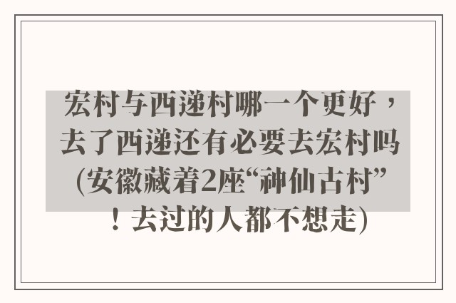 宏村与西递村哪一个更好，去了西递还有必要去宏村吗(安徽藏着2座“神仙古村”！去过的人都不想走)
