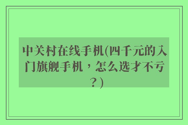 中关村在线手机(四千元的入门旗舰手机，怎么选才不亏？)