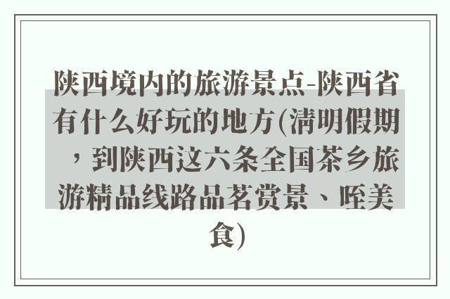 陕西境内的旅游景点-陕西省有什么好玩的地方(清明假期，到陕西这六条全国茶乡旅游精品线路品茗赏景、咥美食)